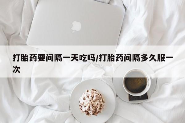 卖打胎药流产药微信打胎药要间隔一天吃吗/打胎药间隔多久服一次