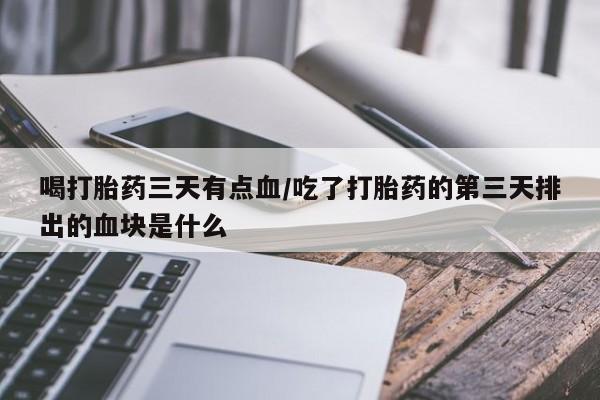 卖打胎药流产药微信喝打胎药三天有点血/吃了打胎药的第三天排出的血块是什么