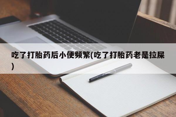 卖打胎药流产药微信吃了打胎药后小便频繁(吃了打胎药老是拉屎)