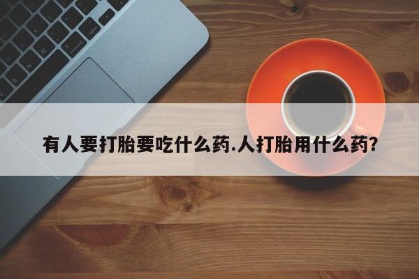 卖打胎药流产药微信有人要打胎要吃什么药.人打胎用什么药？