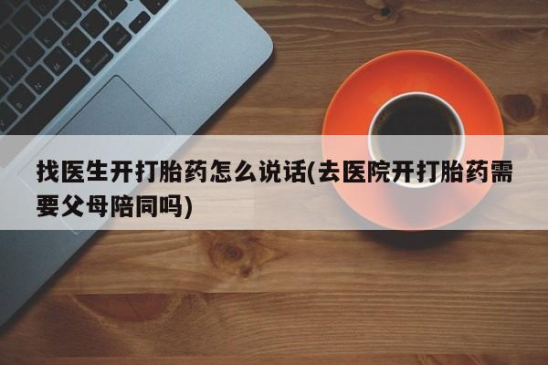 卖打胎药流产药微信找医生开打胎药怎么说话(去医院开打胎药需要父母陪同吗)