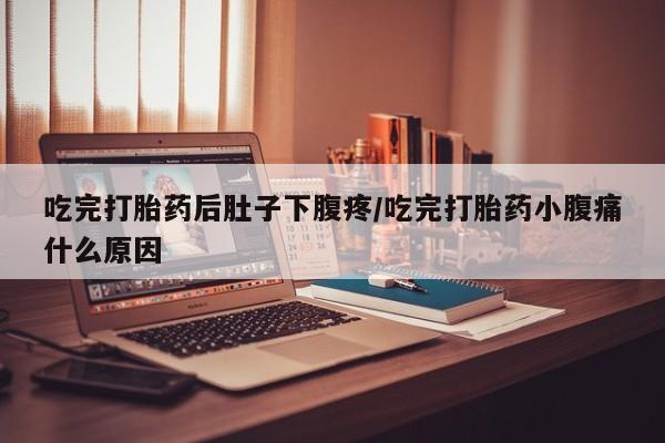 卖打胎药流产药微信吃完打胎药后肚子下腹疼/吃完打胎药小腹痛什么原因