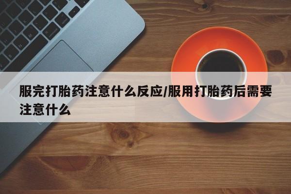 卖打胎药流产药微信服完打胎药注意什么反应/服用打胎药后需要注意什么