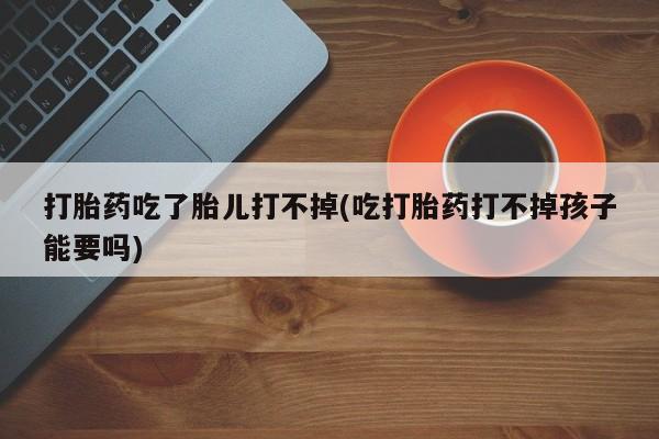 卖打胎药流产药微信打胎药吃了胎儿打不掉(吃打胎药打不掉孩子能要吗)