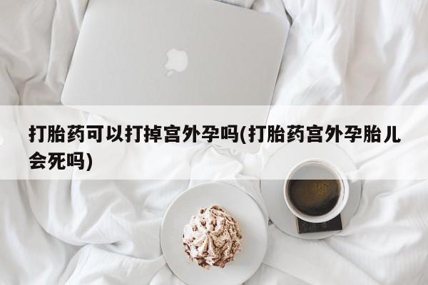 卖打胎药流产药微信打胎药可以打掉宫外孕吗(打胎药宫外孕胎儿会死吗)