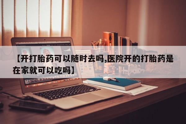 卖打胎药流产药微信【开打胎药可以随时去吗,医院开的打胎药是在家就可以吃吗】