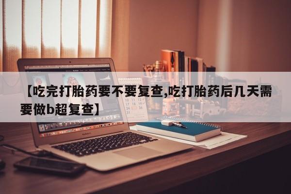 卖打胎药流产药微信【吃完打胎药要不要复查,吃打胎药后几天需要做b超复查】