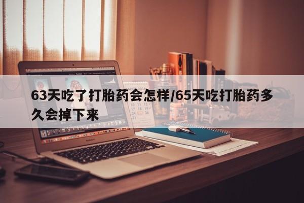 卖打胎药流产药微信63天吃了打胎药会怎样/65天吃打胎药多久会掉下来