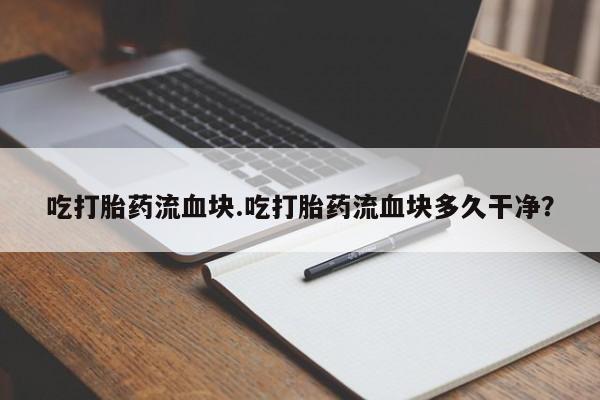 卖打胎药流产药微信吃打胎药流血块.吃打胎药流血块多久干净？