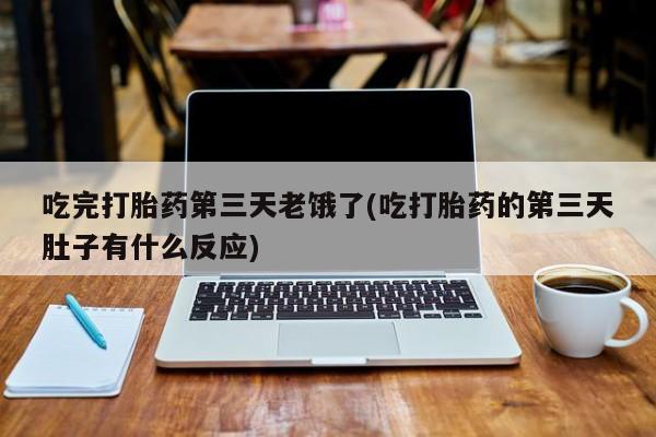 卖打胎药流产药微信吃完打胎药第三天老饿了(吃打胎药的第三天肚子有什么反应)