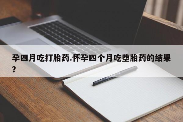 卖打胎药流产药微信孕四月吃打胎药.怀孕四个月吃堕胎药的结果？