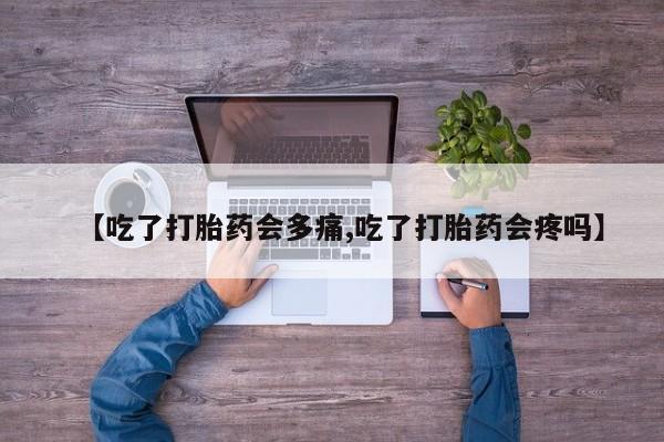 卖打胎药流产药微信【吃了打胎药会多痛,吃了打胎药会疼吗】