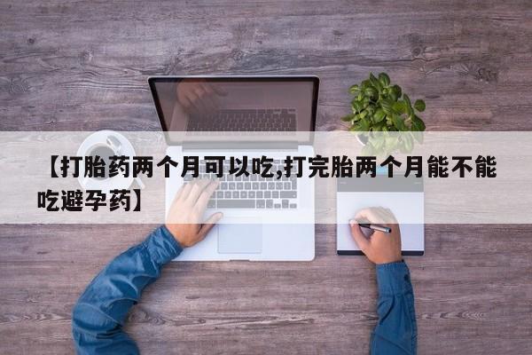卖打胎药流产药微信【打胎药两个月可以吃,打完胎两个月能不能吃避孕药】