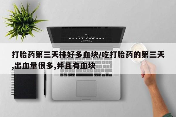 卖打胎药流产药微信打胎药第三天排好多血块/吃打胎药的第三天,出血量很多,并且有血块