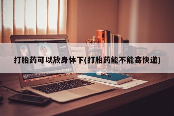 卖打胎药流产药微信打胎药可以放身体下(打胎药能不能寄快递)