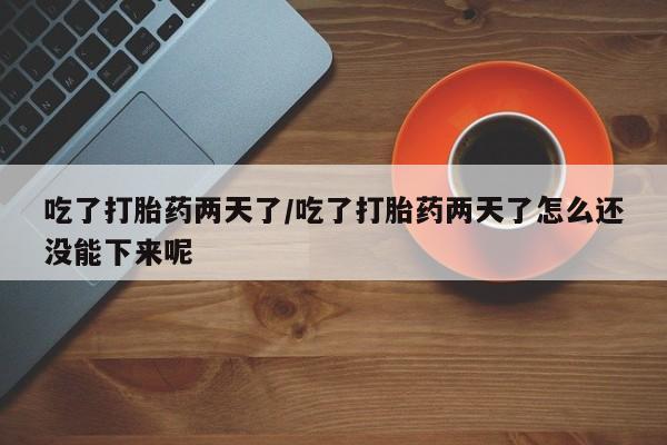 卖打胎药流产药微信吃了打胎药两天了/吃了打胎药两天了怎么还没能下来呢