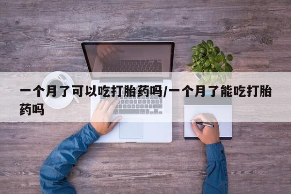 卖打胎药流产药微信一个月了可以吃打胎药吗/一个月了能吃打胎药吗