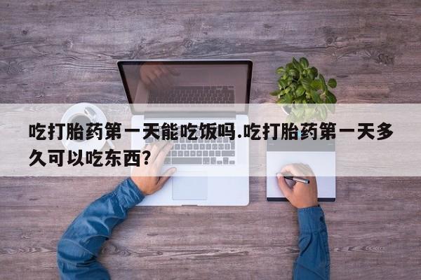 卖打胎药流产药微信吃打胎药第一天能吃饭吗.吃打胎药第一天多久可以吃东西？
