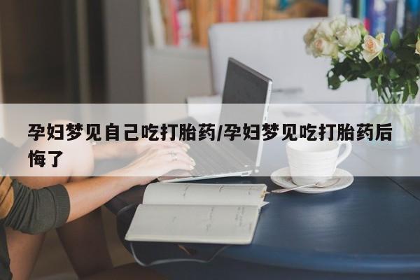 卖打胎药流产药微信孕妇梦见自己吃打胎药/孕妇梦见吃打胎药后悔了