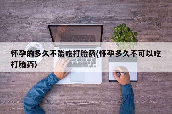 卖打胎药流产药微信怀孕的多久不能吃打胎药(怀孕多久不可以吃打胎药)