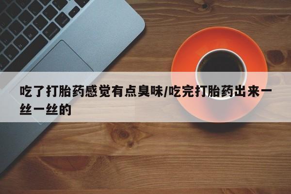 卖打胎药流产药微信吃了打胎药感觉有点臭味/吃完打胎药出来一丝一丝的