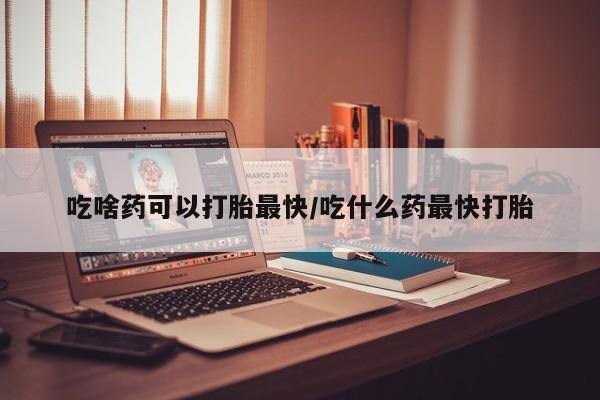 卖打胎药流产药微信吃啥药可以打胎最快/吃什么药最快打胎