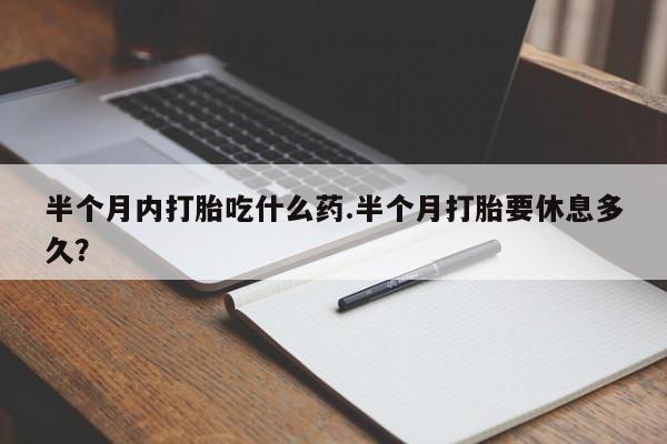 卖打胎药流产药微信半个月内打胎吃什么药.半个月打胎要休息多久？