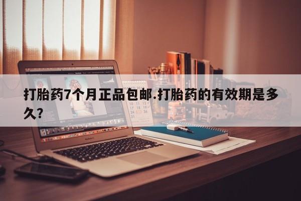 卖打胎药流产药微信打胎药7个月正品包邮.打胎药的有效期是多久？