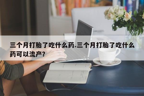 卖打胎药流产药微信三个月打胎了吃什么药.三个月打胎了吃什么药可以流产？