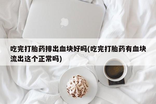 卖打胎药流产药微信吃完打胎药排出血块好吗(吃完打胎药有血块流出这个正常吗)