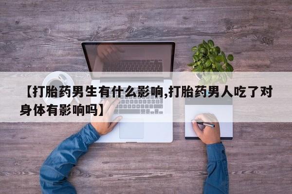 卖打胎药流产药微信【打胎药男生有什么影响,打胎药男人吃了对身体有影响吗】