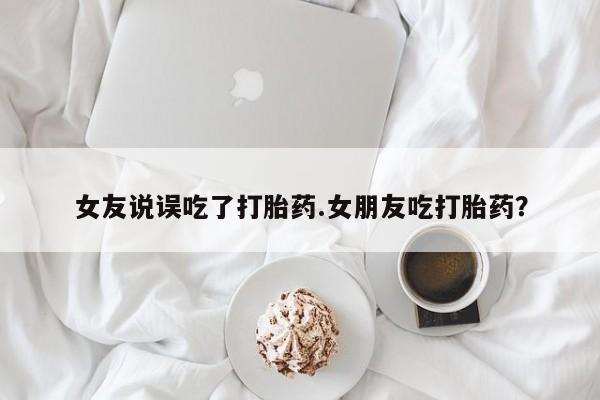 卖打胎药流产药微信女友说误吃了打胎药.女朋友吃打胎药？