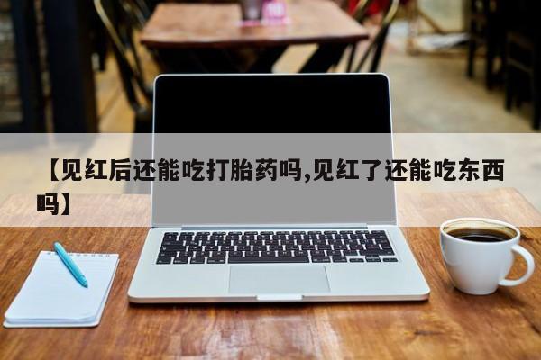 卖打胎药流产药微信【见红后还能吃打胎药吗,见红了还能吃东西吗】