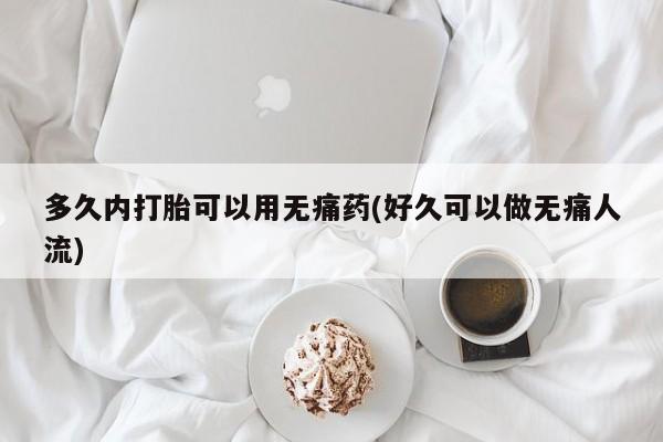 卖打胎药流产药微信多久内打胎可以用无痛药(好久可以做无痛人流)