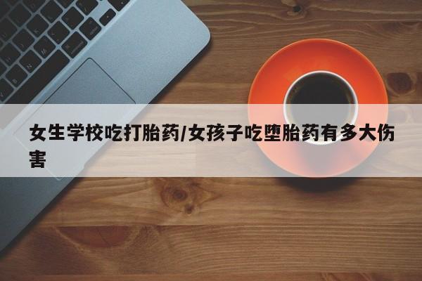 卖打胎药流产药微信女生学校吃打胎药/女孩子吃堕胎药有多大伤害