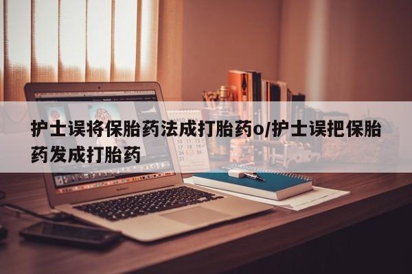 卖打胎药流产药微信护士误将保胎药法成打胎药o/护士误把保胎药发成打胎药