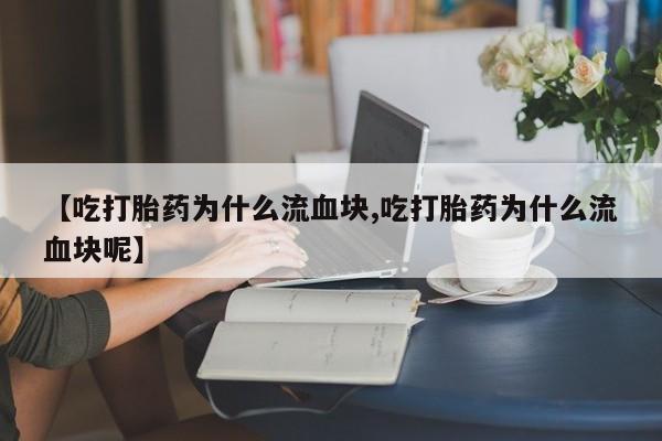 卖打胎药流产药微信【吃打胎药为什么流血块,吃打胎药为什么流血块呢】