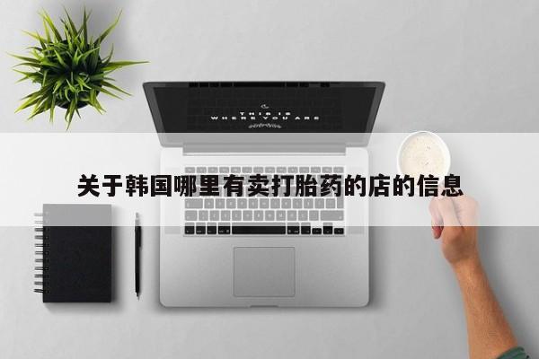 卖打胎药流产药微信关于韩国哪里有卖打胎药的店的信息