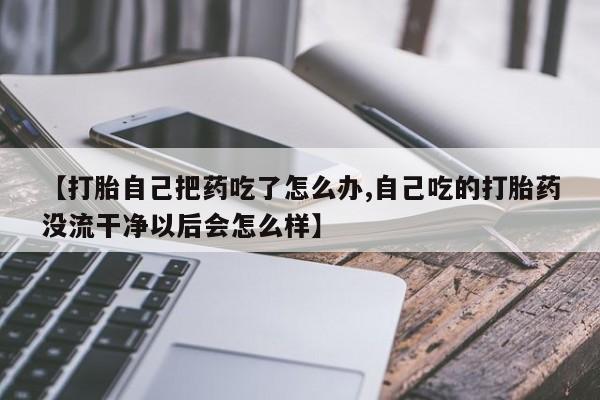 卖打胎药流产药微信【打胎自己把药吃了怎么办,自己吃的打胎药没流干净以后会怎么样】