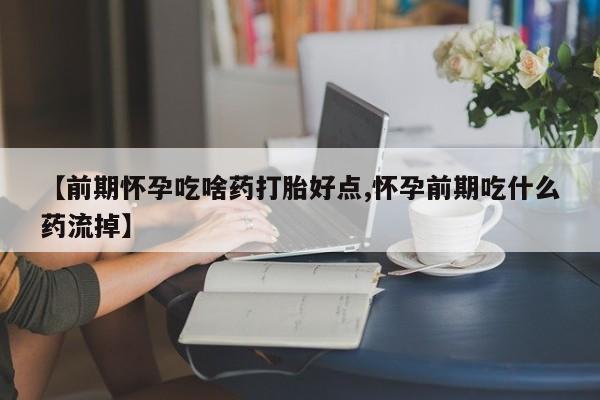 卖打胎药流产药微信【前期怀孕吃啥药打胎好点,怀孕前期吃什么药流掉】