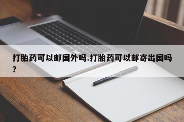卖打胎药流产药微信打胎药可以邮国外吗.打胎药可以邮寄出国吗？