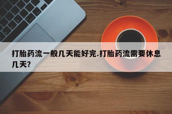 卖打胎药流产药微信打胎药流一般几天能好完.打胎药流需要休息几天？