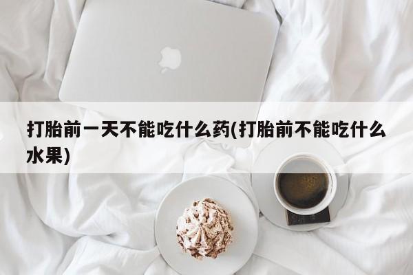 卖打胎药流产药微信打胎前一天不能吃什么药(打胎前不能吃什么水果)