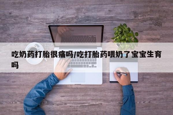 卖打胎药流产药微信吃奶药打胎很痛吗/吃打胎药喂奶了宝宝生育吗