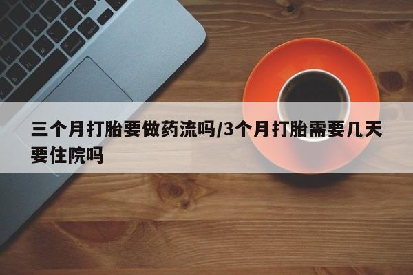 卖打胎药流产药微信三个月打胎要做药流吗/3个月打胎需要几天要住院吗