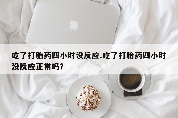 卖打胎药流产药微信吃了打胎药四小时没反应.吃了打胎药四小时没反应正常吗？