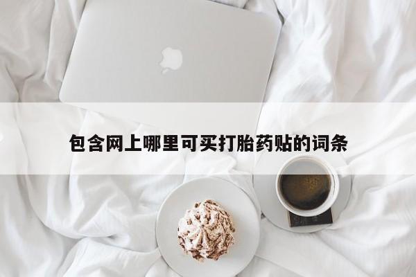 卖打胎药流产药微信包含网上哪里可买打胎药贴的词条