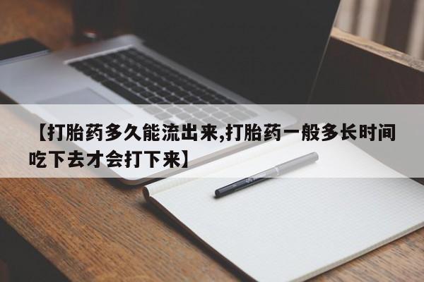 卖打胎药流产药微信【打胎药多久能流出来,打胎药一般多长时间吃下去才会打下来】