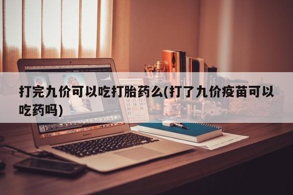 卖打胎药流产药微信打完九价可以吃打胎药么(打了九价疫苗可以吃药吗)