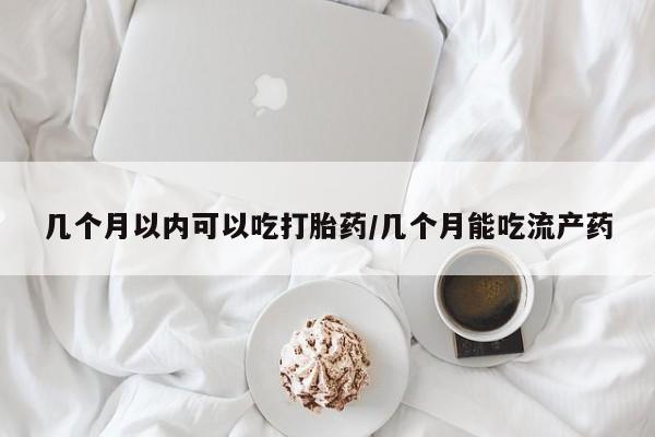 卖打胎药流产药微信几个月以内可以吃打胎药/几个月能吃流产药